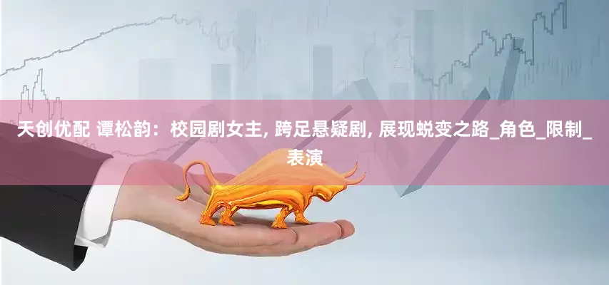 天创优配 谭松韵：校园剧女主, 跨足悬疑剧, 展现蜕变之路_角色_限制_表演