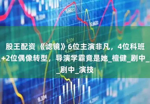 股王配资 《滤镜》6位主演非凡，4位科班演员+2位偶像转型，导演学霸竟是她_檀健_剧中_演技