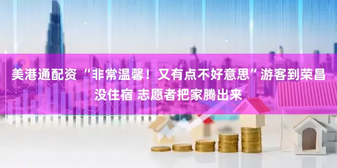 美港通配资 “非常温馨！又有点不好意思”游客到荣昌没住宿 志愿者把家腾出来