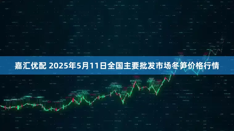 嘉汇优配 2025年5月11日全国主要批发市场冬笋价格行情