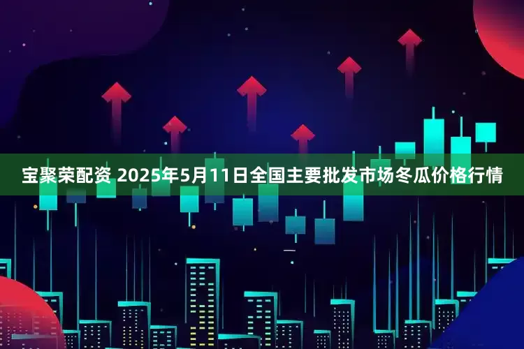 宝聚荣配资 2025年5月11日全国主要批发市场冬瓜价格行情