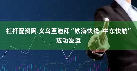 杠杆配资网 义乌至迪拜“铁海快线+中东快航”成功发运