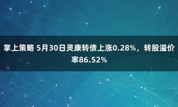 掌上策略 5月30日灵康转债上涨0.28%，转股溢价率86.52%