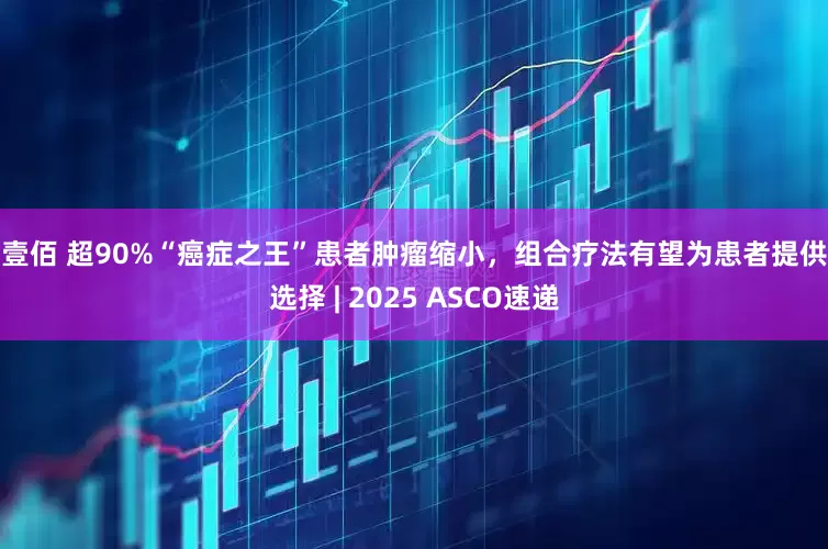 股壹佰 超90%“癌症之王”患者肿瘤缩小，组合疗法有望为患者提供新选择 | 2025 ASCO速递