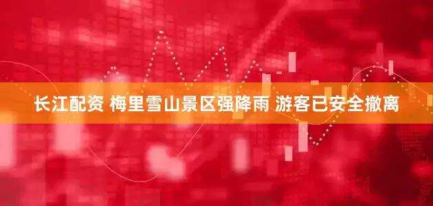 长江配资 梅里雪山景区强降雨 游客已安全撤离