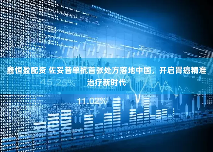 鑫恒盈配资 佐妥昔单抗首张处方落地中国，开启胃癌精准治疗新时代