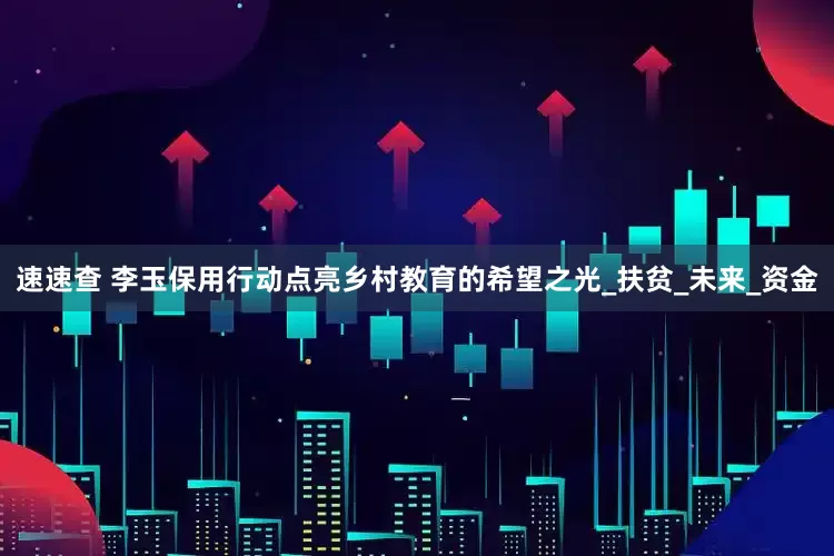 速速查 李玉保用行动点亮乡村教育的希望之光_扶贫_未来_资金