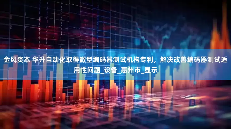金风资本 华升自动化取得微型编码器测试机构专利，解决改善编码器测试适用性问题_设备_惠州市_显示