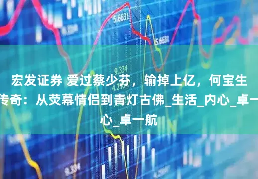 宏发证券 爱过蔡少芬，输掉上亿，何宝生的传奇：从荧幕情侣到青灯古佛_生活_内心_卓一航