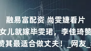 融易富配资 尚雯婕看片会发声！有女儿就嫁毕雯珺，李佳琦赞其最适合做丈夫！_网友_老公_丈母娘