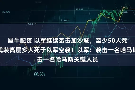 犀牛配资 以军继续袭击加沙城，至少50人死亡！胡塞武装高层多人死于以军空袭！以军：袭击一名哈马斯关键人员