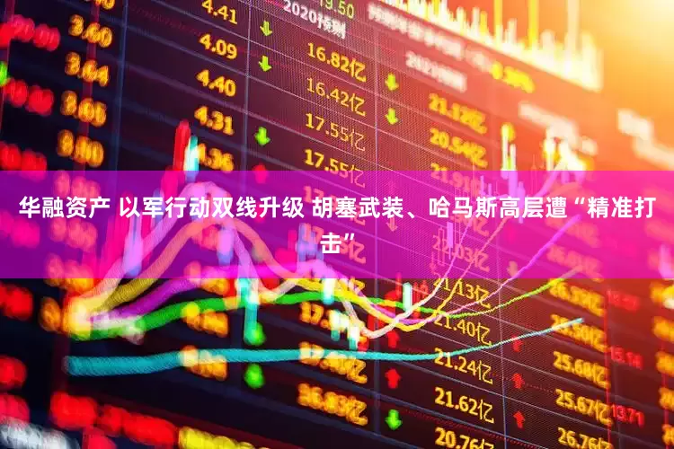 华融资产 以军行动双线升级 胡塞武装、哈马斯高层遭“精准打击”