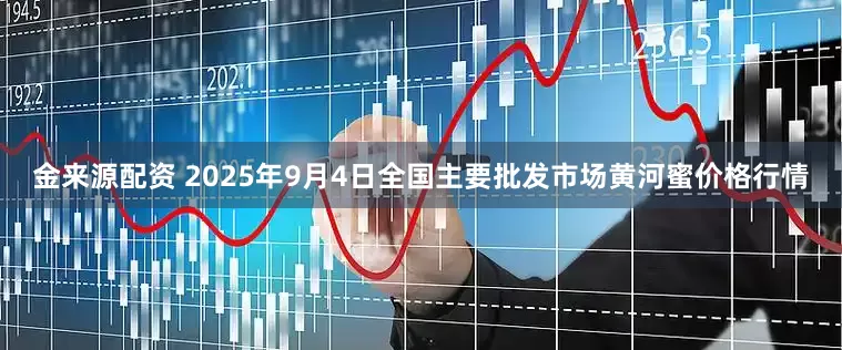 金来源配资 2025年9月4日全国主要批发市场黄河蜜价格行情