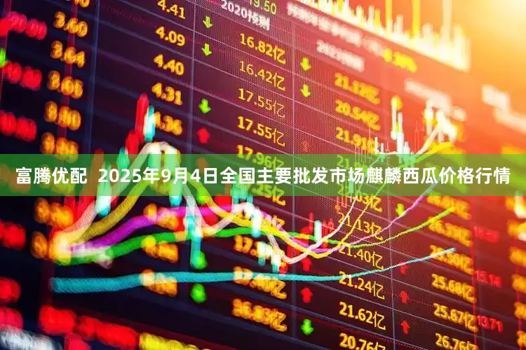 富腾优配  2025年9月4日全国主要批发市场麒麟西瓜价格行情