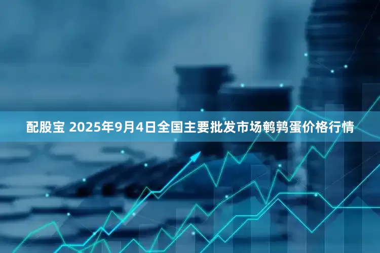 配股宝 2025年9月4日全国主要批发市场鹌鹑蛋价格行情