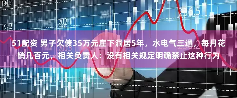 51配资 男子欠债35万元崖下洞居5年，水电气三通，每月花销几百元，相关负责人：没有相关规定明确禁止这种行为
