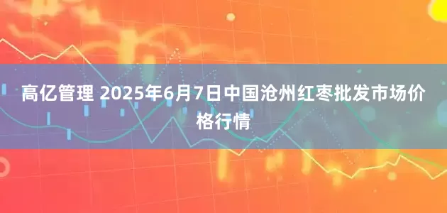 高亿管理 2025年6月7日中国沧州红枣批发市场价格行情