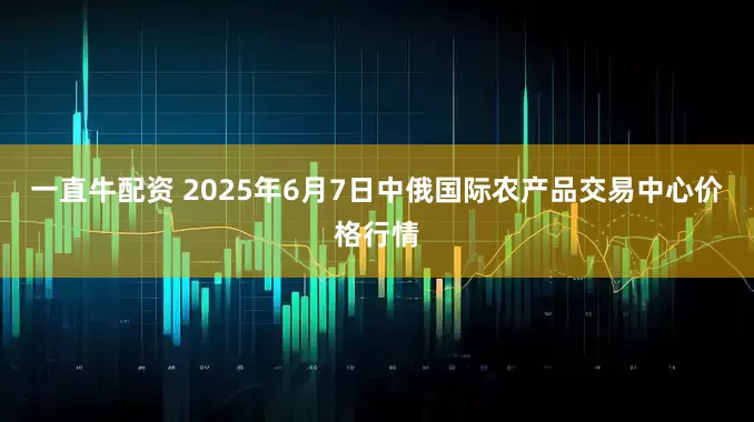 一直牛配资 2025年6月7日中俄国际农产品交易中心价格行情