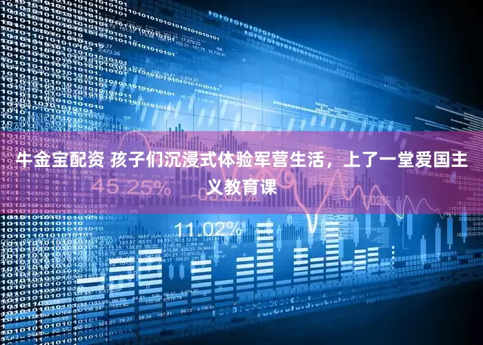 牛金宝配资 孩子们沉浸式体验军营生活，上了一堂爱国主义教育课