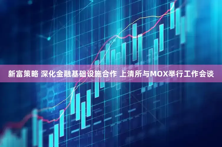 新富策略 深化金融基础设施合作 上清所与MOX举行工作会谈
