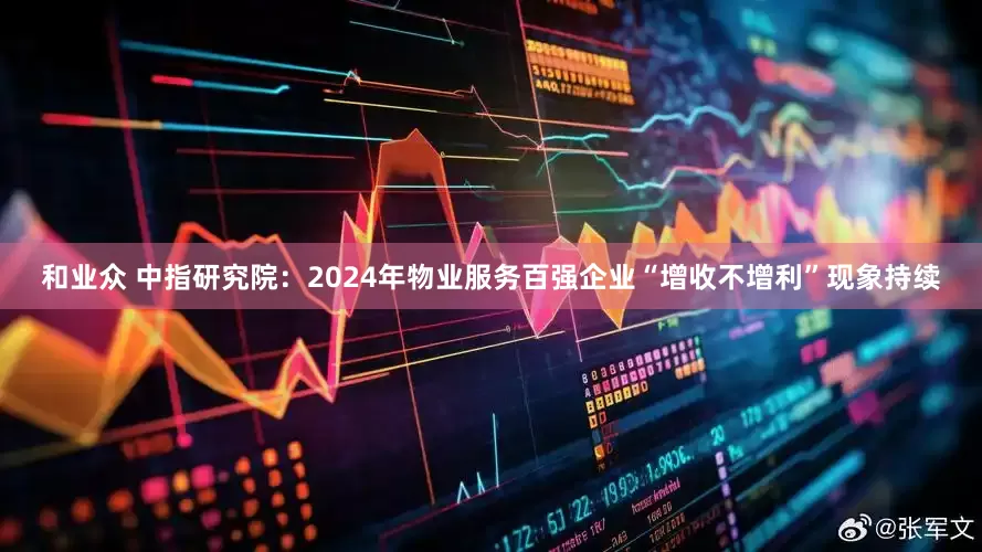 和业众 中指研究院：2024年物业服务百强企业“增收不增利”现象持续