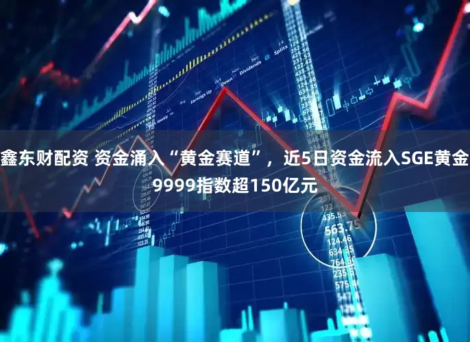 鑫东财配资 资金涌入“黄金赛道”，近5日资金流入SGE黄金9999指数超150亿元