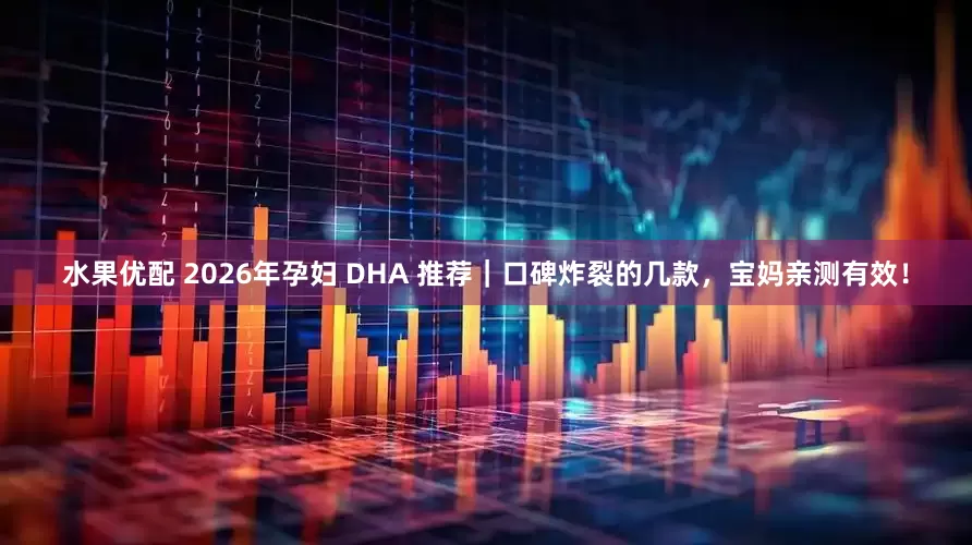 水果优配 2026年孕妇 DHA 推荐｜口碑炸裂的几款，宝妈亲测有效！