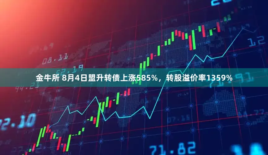 金牛所 8月4日盟升转债上涨585%，转股溢价率1359%