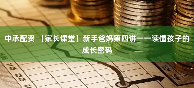 中承配资 【家长课堂】新手爸妈第四讲一一读懂孩子的成长密码