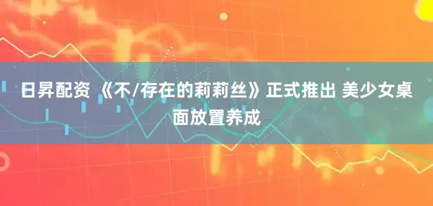 日昇配资 《不/存在的莉莉丝》正式推出 美少女桌面放置养成