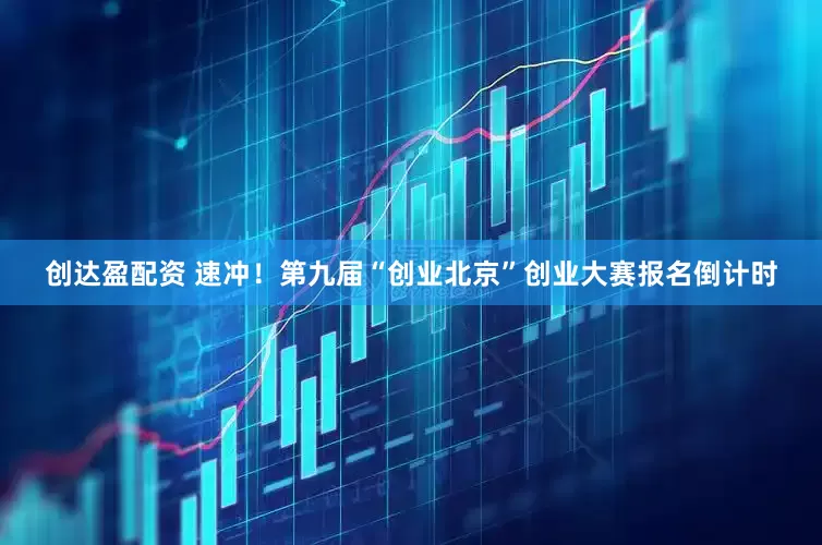 创达盈配资 速冲！第九届“创业北京”创业大赛报名倒计时