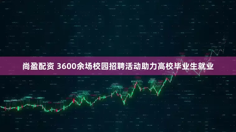 尚盈配资 3600余场校园招聘活动助力高校毕业生就业